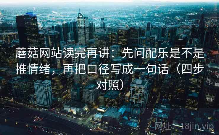 蘑菇网站读完再讲：先问配乐是不是推情绪，再把口径写成一句话（四步对照）