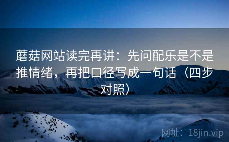 蘑菇网站读完再讲：先问配乐是不是推情绪，再把口径写成一句话（四步对照）