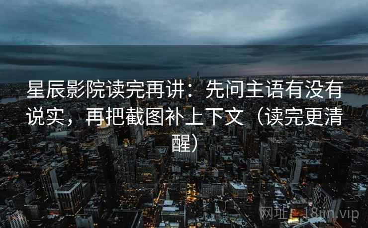 星辰影院读完再讲：先问主语有没有说实，再把截图补上下文（读完更清醒）