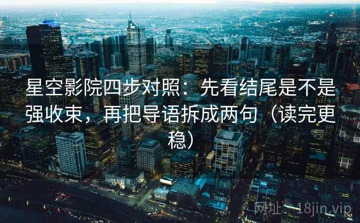星空影院四步对照：先看结尾是不是强收束，再把导语拆成两句（读完更稳）