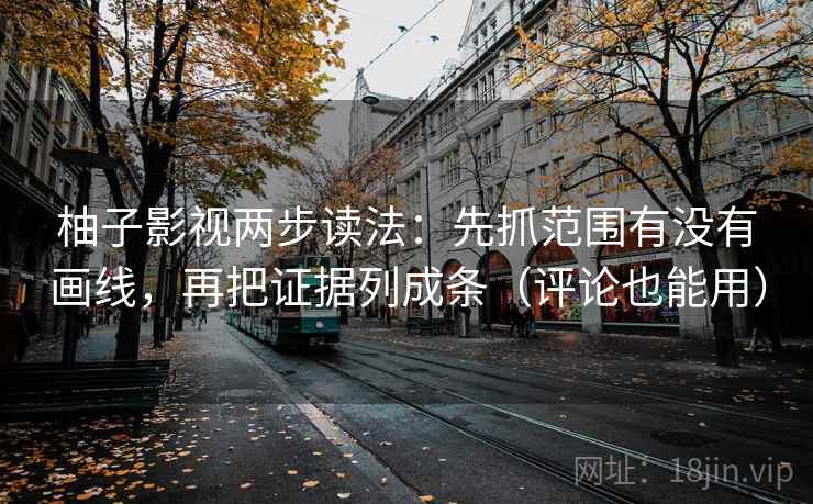 柚子影视两步读法：先抓范围有没有画线，再把证据列成条（评论也能用）