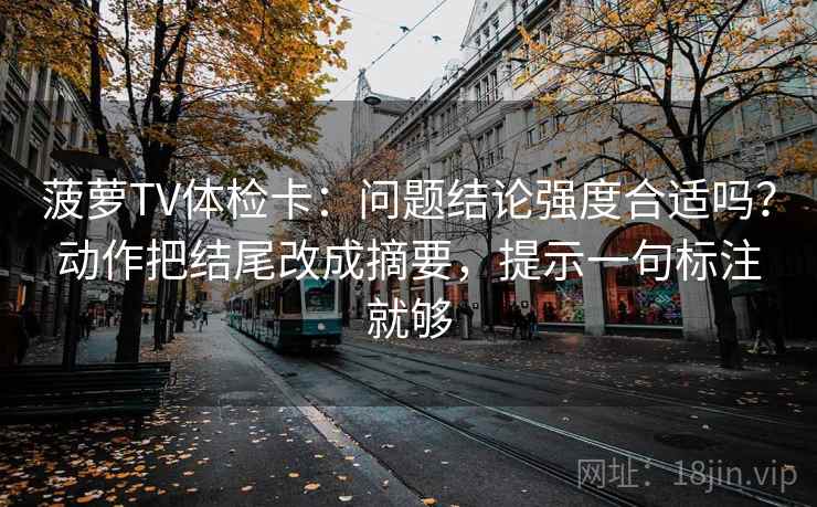 菠萝TV体检卡：问题结论强度合适吗？动作把结尾改成摘要，提示一句标注就够