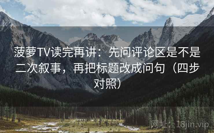 菠萝TV读完再讲：先问评论区是不是二次叙事，再把标题改成问句（四步对照）