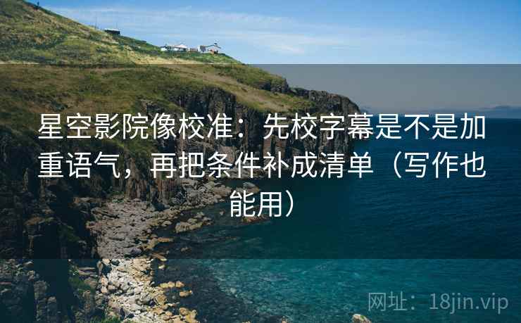星空影院像校准：先校字幕是不是加重语气，再把条件补成清单（写作也能用）