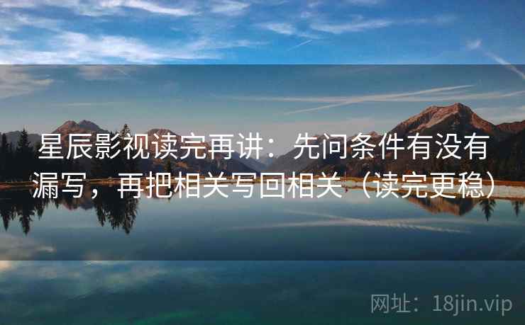 星辰影视读完再讲：先问条件有没有漏写，再把相关写回相关（读完更稳）