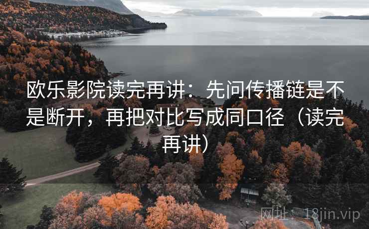 欧乐影院读完再讲：先问传播链是不是断开，再把对比写成同口径（读完再讲）