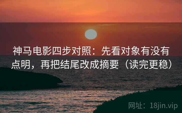 神马电影四步对照:先看对象有没有点明,再把结尾改成摘要(读完更稳) 神马电影四步对照:先看对象有没有点明,再把结尾改成摘要(读完更稳)