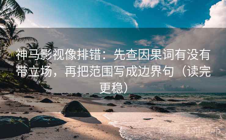 神马影视像排错:先查因果词有没有带立场,再把范围写成边界句(读完更稳) 神马影视像排错:先查因果词有没有带立场,再把范围写成边界句(读完更稳)