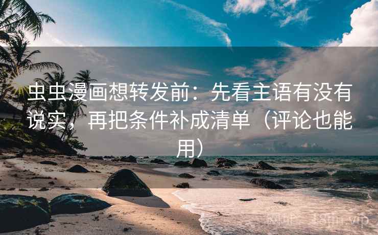 虫虫漫画想转发前:先看主语有没有说实,再把条件补成清单(评论也能用) 虫虫漫画想转发前:先看主语有没有说实,再把条件补成清单(评论也能用)
