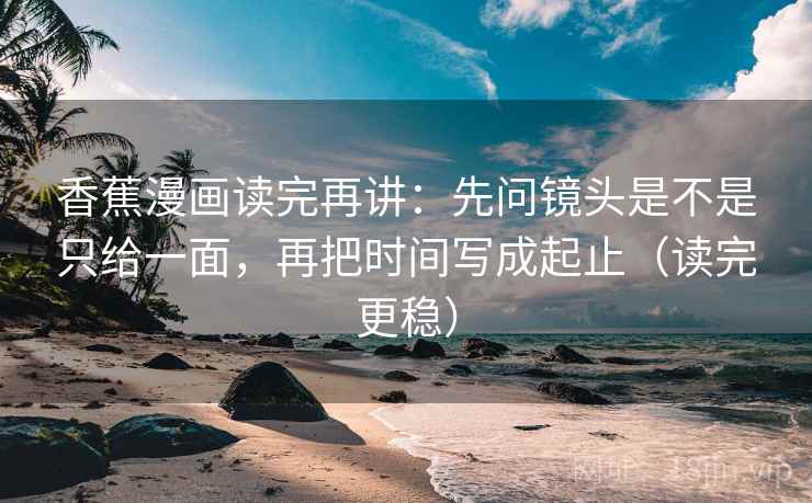 香蕉漫画读完再讲:先问镜头是不是只给一面,再把时间写成起止(读完更稳) 香蕉漫画读完再讲:先问镜头是不是只给一面,再把时间写成起止(读完更稳)