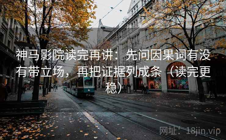 神马影院读完再讲:先问因果词有没有带立场,再把证据列成条(读完更稳) 神马影院读完再讲:先问因果词有没有带立场,再把证据列成条(读完更稳)