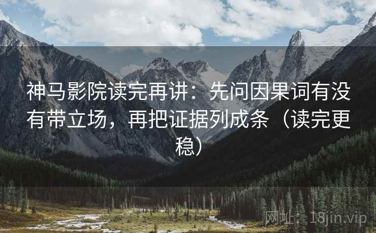 神马影院读完再讲:先问因果词有没有带立场,再把证据列成条(读完更稳) 神马影院读完再讲:先问因果词有没有带立场,再把证据列成条(读完更稳)