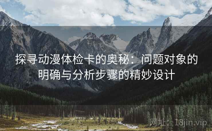 探寻动漫体检卡的奥秘:问题对象的明确与分析步骤的精妙设计 探寻动漫体检卡的奥秘:问题对象的明确与分析步骤的精妙设计