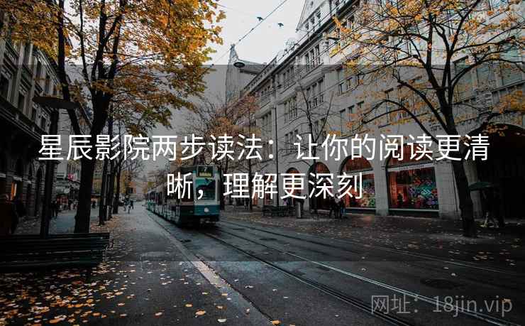 星辰影院两步读法:让你的阅读更清晰,理解更深刻 星辰影院两步读法:让你的阅读更清晰,理解更深刻