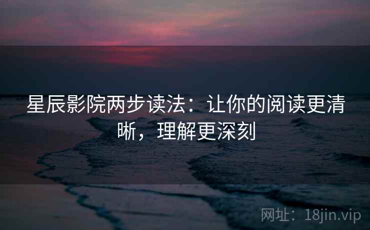 星辰影院两步读法:让你的阅读更清晰,理解更深刻 星辰影院两步读法:让你的阅读更清晰,理解更深刻