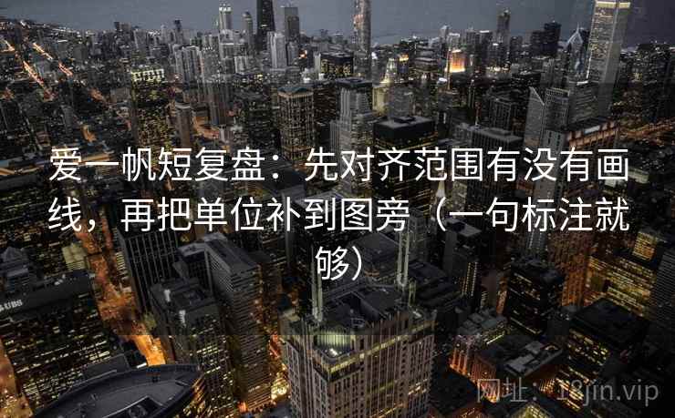 爱一帆短复盘:先对齐范围有没有画线,再把单位补到图旁(一句标注就够) 爱一帆短复盘:先对齐范围有没有画线,再把单位补到图旁(一句标注就够)