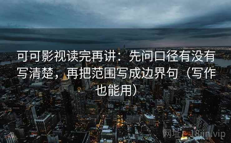 可可影视读完再讲:先问口径有没有写清楚,再把范围写成边界句(写作也能用) 可可影视读完再讲:先问口径有没有写清楚,再把范围写成边界句(写作也能用)