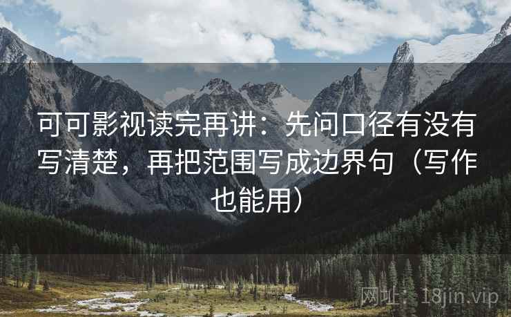 可可影视读完再讲:先问口径有没有写清楚,再把范围写成边界句(写作也能用) 可可影视读完再讲:先问口径有没有写清楚,再把范围写成边界句(写作也能用)